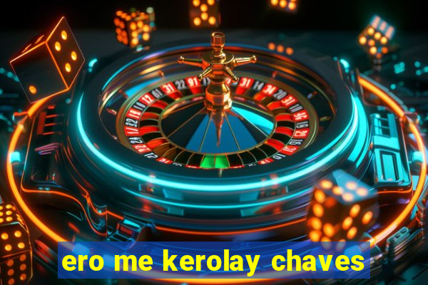 ero me kerolay chaves